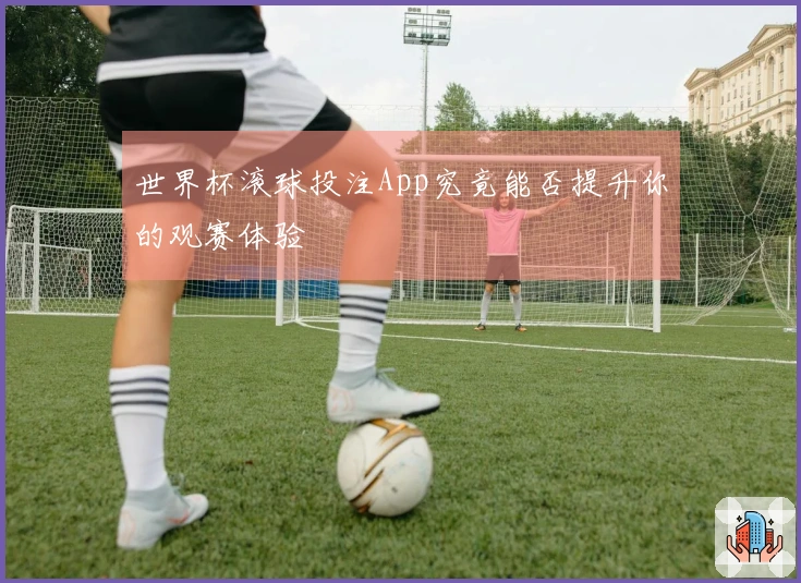 世界杯滚球投注App究竟能否提升你的观赛体验