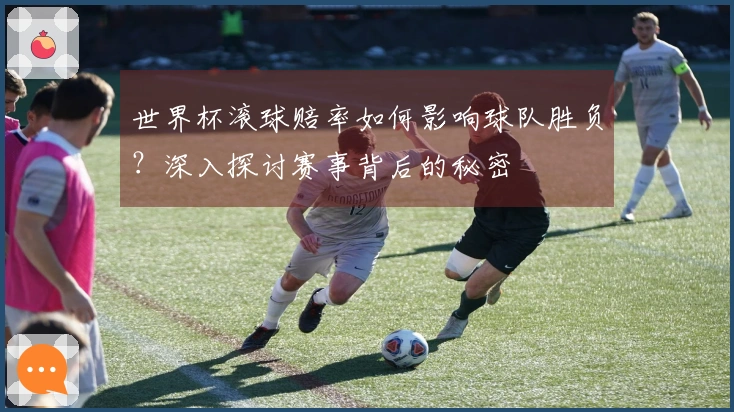 世界杯滚球赔率如何影响球队胜负？深入探讨赛事背后的秘密