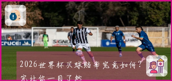 2026世界杯买球赔率究竟如何？看完让你一目了然