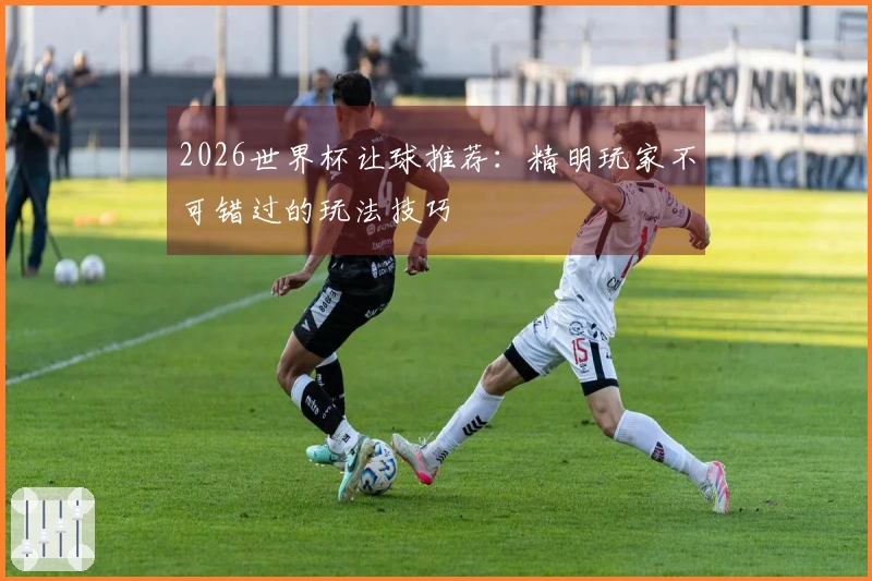 2026世界杯让球推荐：精明玩家不可错过的玩法技巧