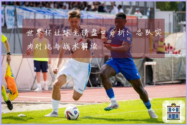 世界杯让球竞猜盘口分析：各队实力对比与战术解读