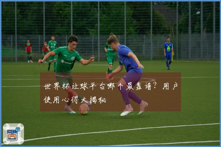 世界杯让球平台哪个最靠谱？用户使用心得大揭秘