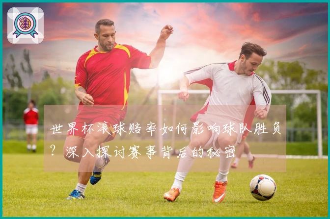 世界杯滚球赔率如何影响球队胜负？深入探讨赛事背后的秘密