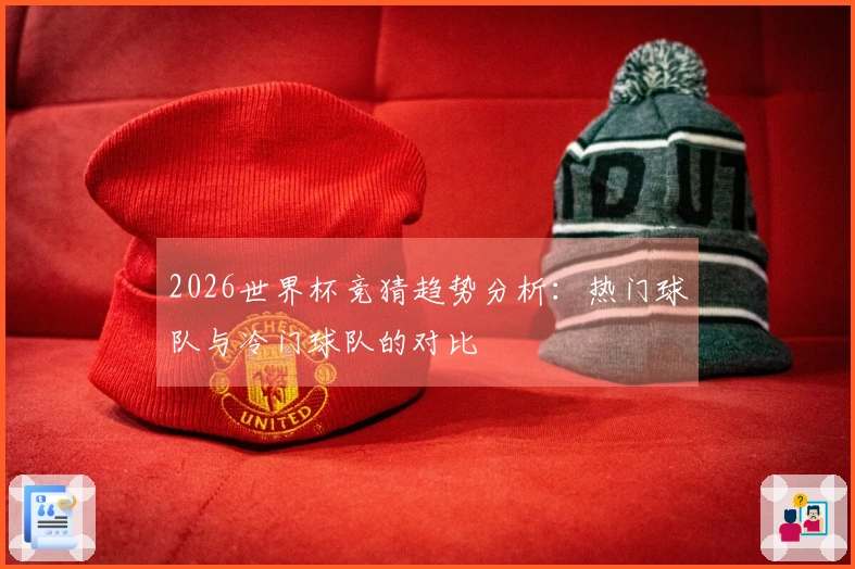 2026世界杯竞猜趋势分析：热门球队与冷门球队的对比