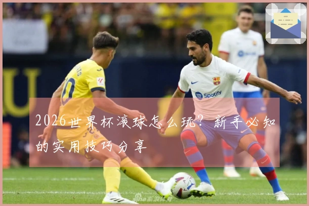 2026世界杯滚球怎么玩？新手必知的实用技巧分享