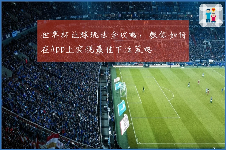 世界杯让球玩法全攻略，教你如何在App上实现最佳下注策略