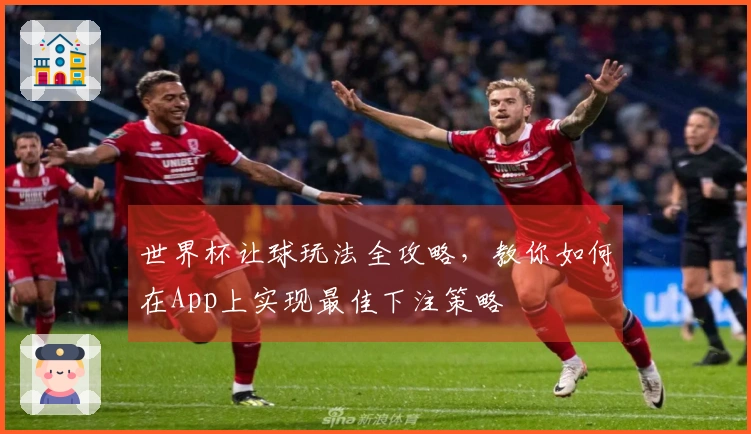 世界杯让球玩法全攻略，教你如何在App上实现最佳下注策略