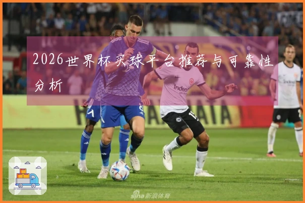 2026世界杯买球平台推荐与可靠性分析
