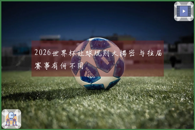 2026世界杯让球规则大揭密 与往届赛事有何不同