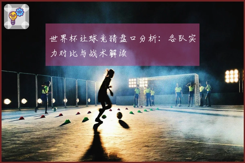 世界杯让球竞猜盘口分析：各队实力对比与战术解读