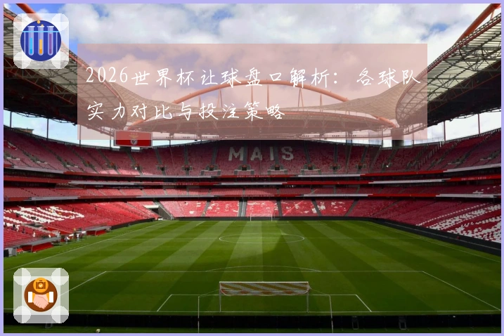 2026世界杯让球盘口解析：各球队实力对比与投注策略