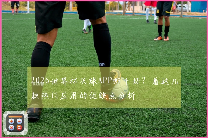 2026世界杯买球APP哪个好？看这几款热门应用的优缺点分析