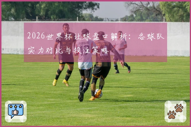 2026世界杯让球盘口解析：各球队实力对比与投注策略