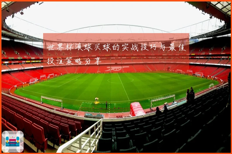 世界杯滚球买球的实战技巧与最佳投注策略分享