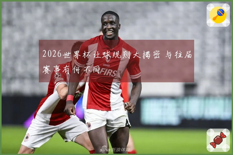 2026世界杯让球规则大揭密 与往届赛事有何不同