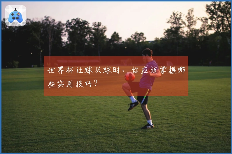 世界杯让球买球时，你应该掌握哪些实用技巧？